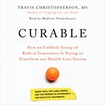 Curable : the story of how an unlikely group of radical innovators is trying to transform our healthcare system cover image