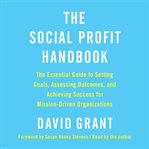 The Social Profit Handbook : The Essential Guide to Setting Goals, Assessing Outcomes, and Achieving Success for Mission-Driven Organizations cover image