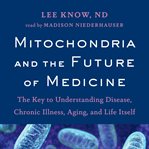 Mitochondria and the future of medicine : the key to understanding disease, chronic illness, aging, and life itself cover image