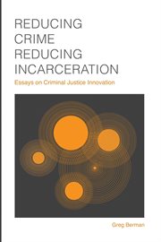 Reducing Crime, Reducing Incarceration : Essays on Criminal Justice Innovation cover image