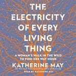 The Electricity of Every Living Thing : A Woman's Walk in the Wild to Find Her Way Home cover image