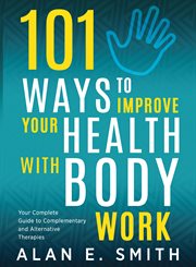 101 ways to improve your health with body work. Your Complete Guide to Complementary & Alternative Therapies cover image