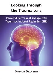 Looking through the trauma lens. Powerful Permanent Change with Traumatic Incident Reduction (TIR) cover image