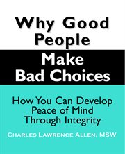 Why good people make bad choices. How You Can Develop Peace of Mind Through Integrity cover image