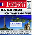 Easy fast french for travel & eating. Learn to Quickly Speak Authentic French in Order to Travel and Eat Out Like the French Do! cover image
