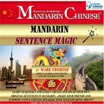 Mandarin sentence magic. Learn to Quickly and Easily Create and Speak Your Own Original Sentences in Mandarin. Amaze Your Fri cover image