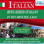 Bite-sized italian in ten minutes a day. Begin Speaking Italian Fast with Easy Bite-Sized Lessons During Your Down Time! cover image