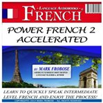 Power french 2 accelerated. Learn to Quickly Speak Intermediate Level French and Enjoy the Process! cover image