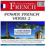 Power french verbs 2. Learn to Speak Real French with Intermediate to Advanced High Frequency French Verbs! cover image