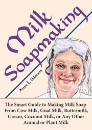 Milk soapmaking: the smart guide to making milk soap from cow milk, goat milk, buttermilk, cream, co cover image