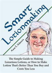 Smart lotionmaking: the simple guide to making luxurious lotions, or how to make lotion that's be cover image