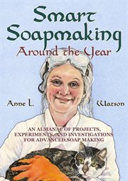Smart soapmaking around the year: an almanac of projects, experiments, and investigations for adv : An Almanac of Projects, Experiments, and Investigations for Adv cover image