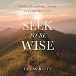 Seek to be wise : finding extraordinary wisdom in everyday life cover image