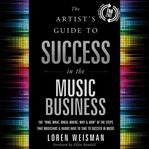 Artist's guide to success in the music business. The "Who, What, When, Where, Why & How" of the Steps that Musicians & Bands Have to Take to Succeed cover image