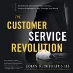 The customer service revolution. Overthrow Conventional Business, Inspire Employees, and Change the World cover image