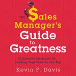 The sales manager's guide to greatness : 10 essential strategies for leading your team to the top cover image