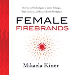 Female firebrands. Stories and Techniques to Ignite Change, Take Control, and Succeed in the Workplace cover image