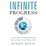 Infinite progress. How the Internet and Technology Will End Ignorance, Disease, Poverty, Hunger, and War cover image