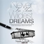 Never in your wildest dreams : a transformational story to tap into your hidden gifts to create a life of passion, purpose and prosperity cover image