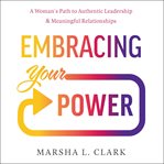 Embracing your power : a woman's path to authentic leadership & meaningful relationships cover image