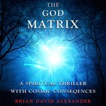 The god matrix. A Spiritual Thriller With Cosmic Consequences cover image