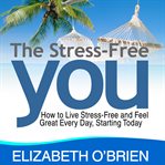 The stress free you : how to live stress free and feel great everyday, starting today cover image