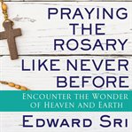 Praying the rosary like never before : encounter the wonder of heaven and earth cover image