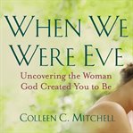 When we were eve. Uncovering the Woman God Created You to Be cover image