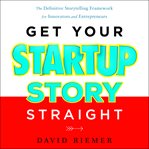 Get your startup story straight : the definitive storytelling framework for innovators and entrepreneurs cover image