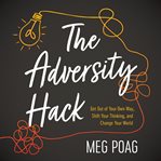 The adversity hack. Get Out of Your Own Way, Shift Your Thinking, and Change Your World cover image