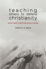 Teaching others to defend Christianity : what every Christian should know cover image