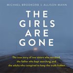 The girls are gone : the true story of two sisters who vanished, the father who kept searching, and the adults who conspired to keep the truth hidden cover image