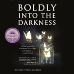 Boldly into the Darkness : Living with Loss, Growing with Grief & Holding onto Happiness cover image