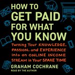 How to Get Paid for What You Know : Turning Your Knowledge, Passion, and Experience into an Online Income Stream in Your Spare Time