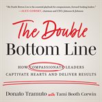 The double bottom line : how compassionate leaders captivate hearts and deliver results cover image