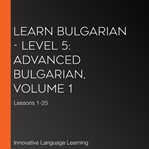 Learn bulgarian - level 5: advanced bulgarian, volume 1. Lessons 1-25 cover image