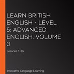Learn british english - level 5: advanced english, volume 3. Lessons 1-25 cover image