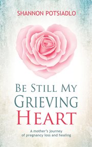 Be still my grieving heart: a mother's journey of pregnancy loss and healing cover image