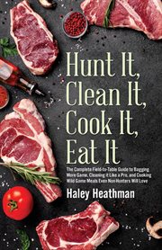 Hunt it, clean it, cook it, eat it : the complete field-to-table guide to bagging more game, cleaning it like a pro, and cooking wild game meals even non-hunters will love cover image