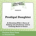 Christian story press presents prodigal daughter. A Christian Wife's Story of Falling into Darkness and Coming Back to Grace cover image