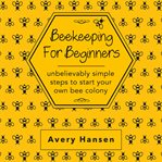 Beekeeping for beginners. A Simple Step-By-Step Guide To The Fundamentals Of Modern Beekeeping cover image
