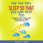 Help your baby sleep so that you can rest too! a complete guide to baby's sleep patterns, and how cover image