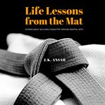 Life lessons from the mat. Stories about building character through martial arts cover image