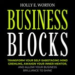 Business blocks. Transform Your Self-Sabotaging Mind Gremlins, Awaken Your Inner Mentor, and Allow Your Business Bril cover image