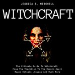 Witchcraft. The Ultimate Guide To Witchcraft , From The Tradition To The Modern Spell,Magic Rituals , and Covens cover image