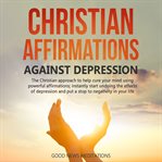 Christian affirmations against depression. The Christian approach to help cure your mind using powerful affirmations; instantly start undoing t cover image