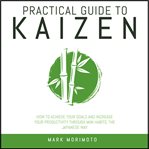 Practical Guide to Kaizen : how to Achieve Your Goals and Increase Your Productivity Through Mini Habits, the Japanese Way cover image