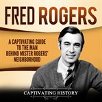Fred rogers. A Captivating Guide to the Man Behind Mister Rogers' Neighborhood cover image