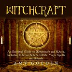 Witchcraft : what you need to know about witchcraft, wicca, and paganism, including wiccan beliefs, white magic spells, and rituals cover image