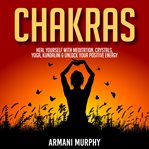 Chakras. Heal Yourself With Meditation, Crystals, Yoga, Kundalini & Unlock Your Positive Energy cover image
